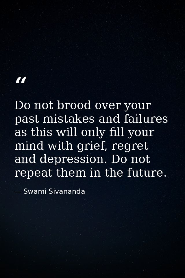 Do not brood over your past mistakes and failures as this will only fill your mind with grief, regret and depression. Do — Swami Sivananda
