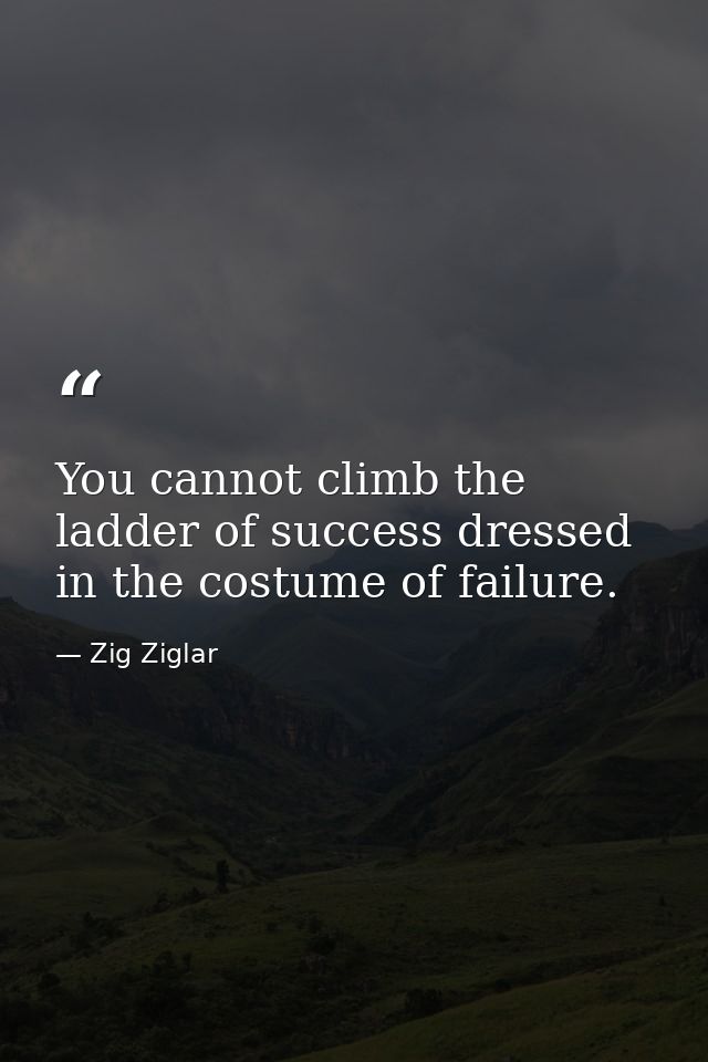 You cannot climb the ladder of success dressed in the costume of failure. — Zig Ziglar