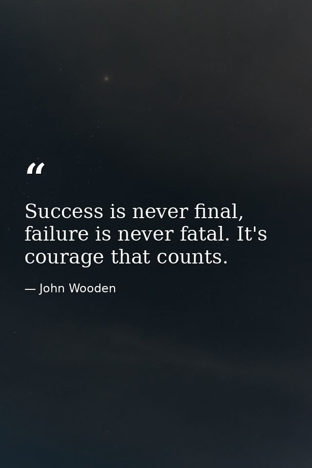 Success is never final, failure is never fatal. It's courage that counts. — John Wooden