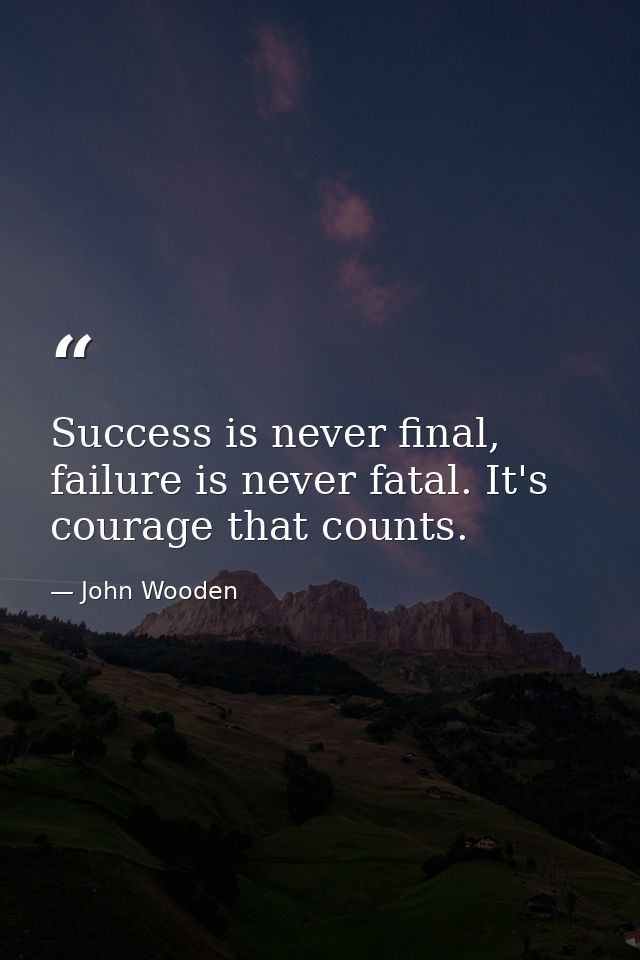 Success is never final, failure is never fatal. It's courage that counts. — John Wooden