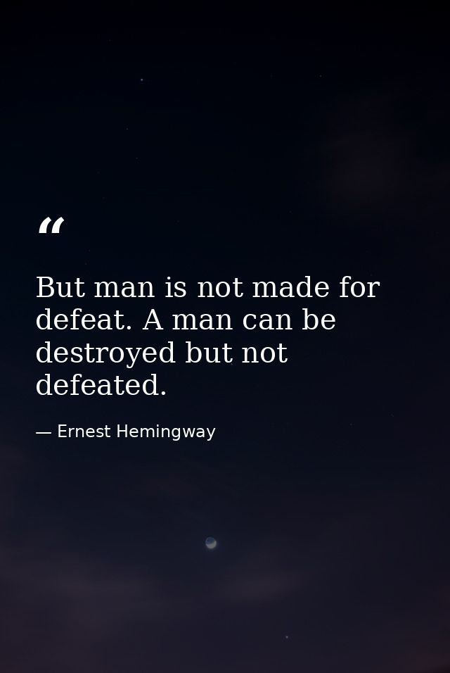 But man is not made for defeat. A man can be destroyed but not defeated. — Ernest Hemingway