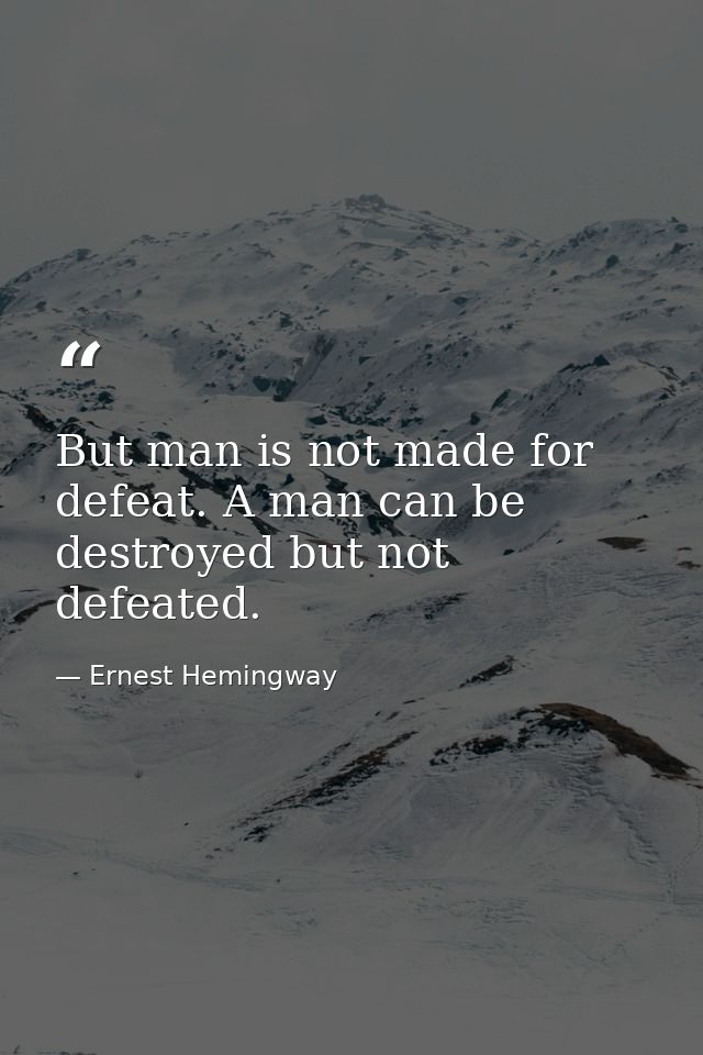 But man is not made for defeat. A man can be destroyed but not defeated. — Ernest Hemingway