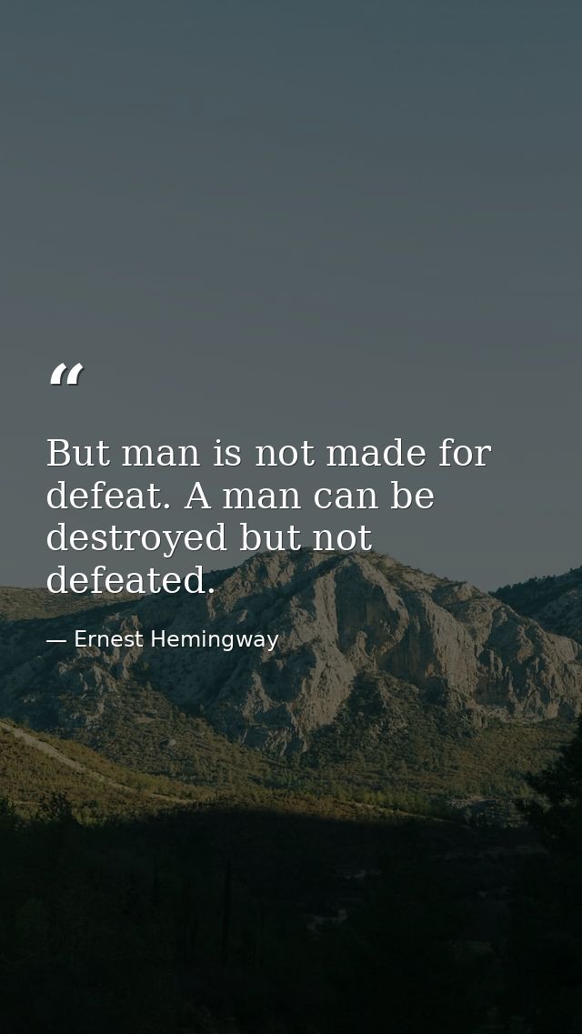 But man is not made for defeat. A man can be destroyed but not defeated. — Ernest Hemingway
