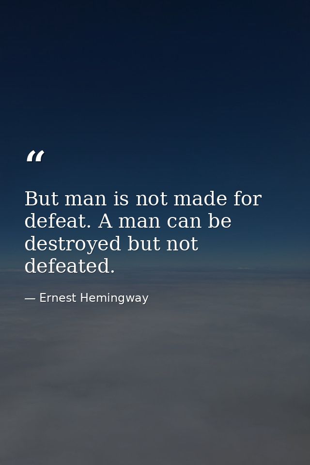 But man is not made for defeat. A man can be destroyed but not defeated. — Ernest Hemingway