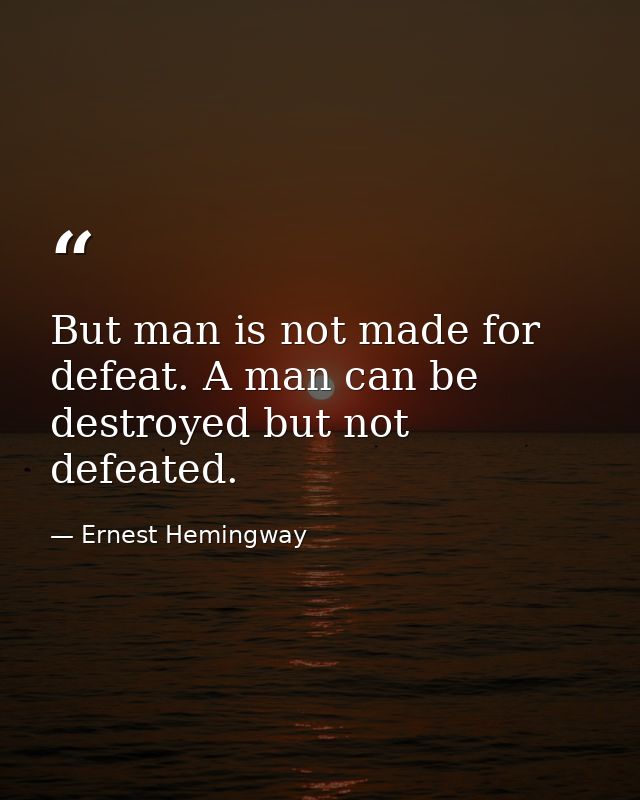 But man is not made for defeat. A man can be destroyed but not defeated. — Ernest Hemingway