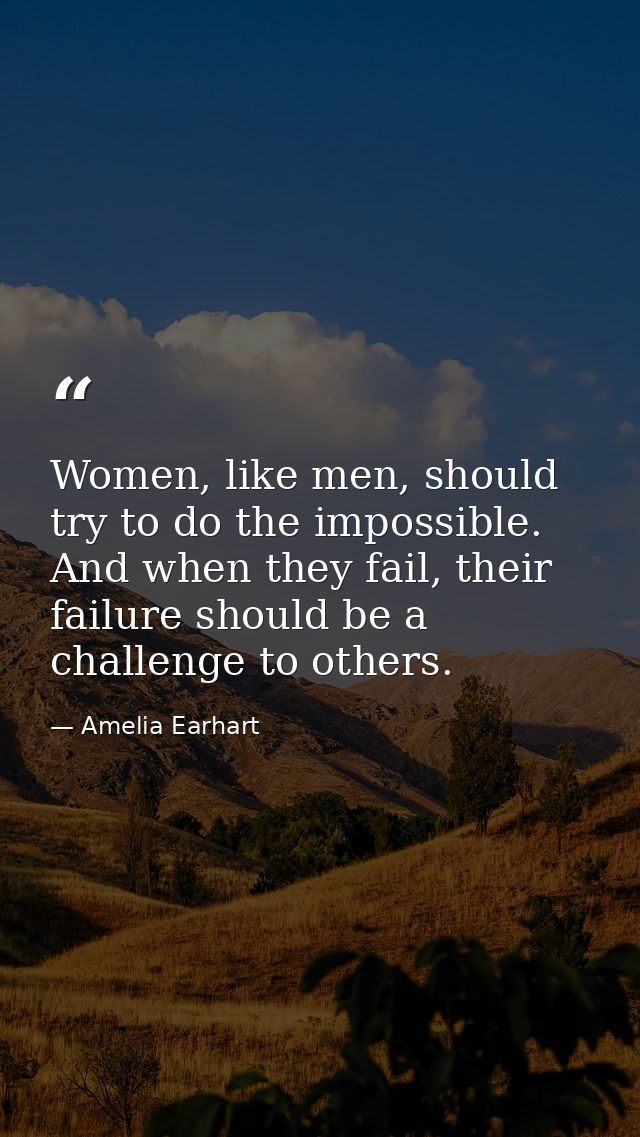 Women, like men, should try to do the impossible. And when they fail, their failure should be a challenge to others. — Amelia Earhart