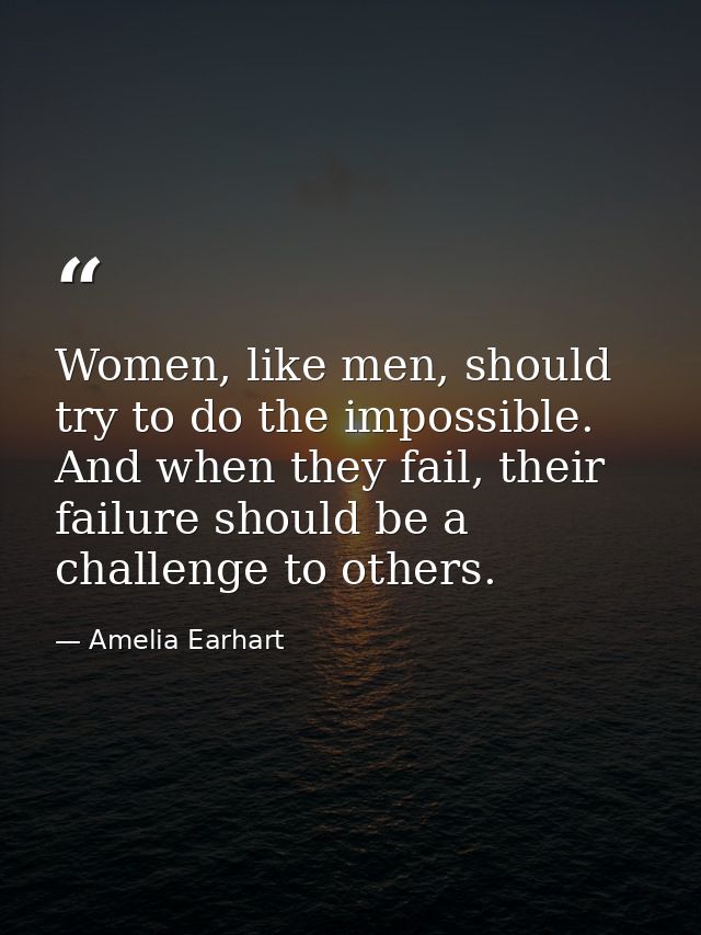 Women, like men, should try to do the impossible. And when they fail, their failure should be a challenge to others. — Amelia Earhart