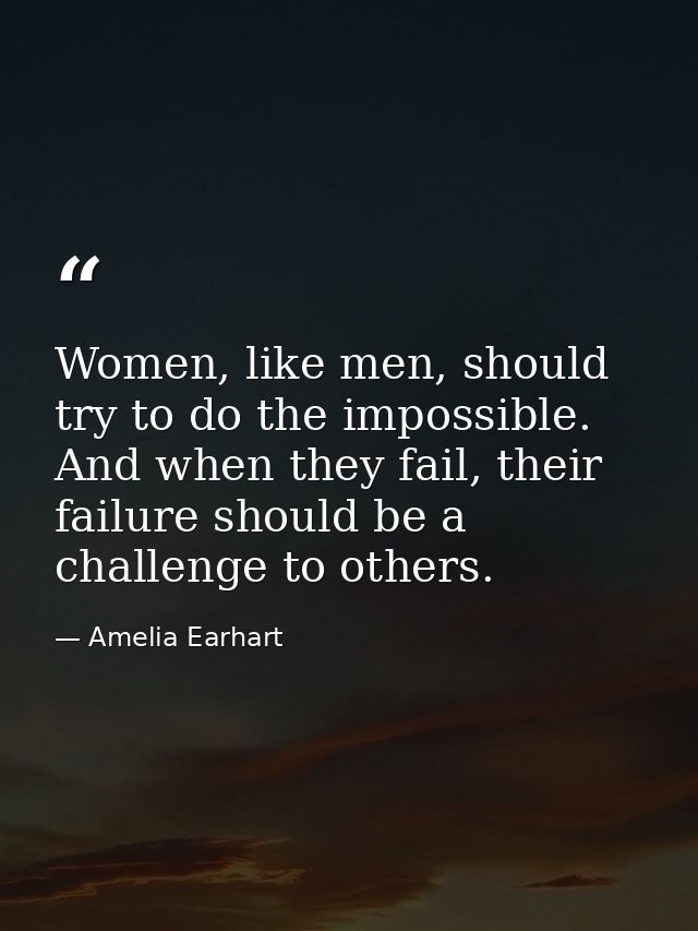Women, like men, should try to do the impossible. And when they fail, their failure should be a challenge to others. — Amelia Earhart