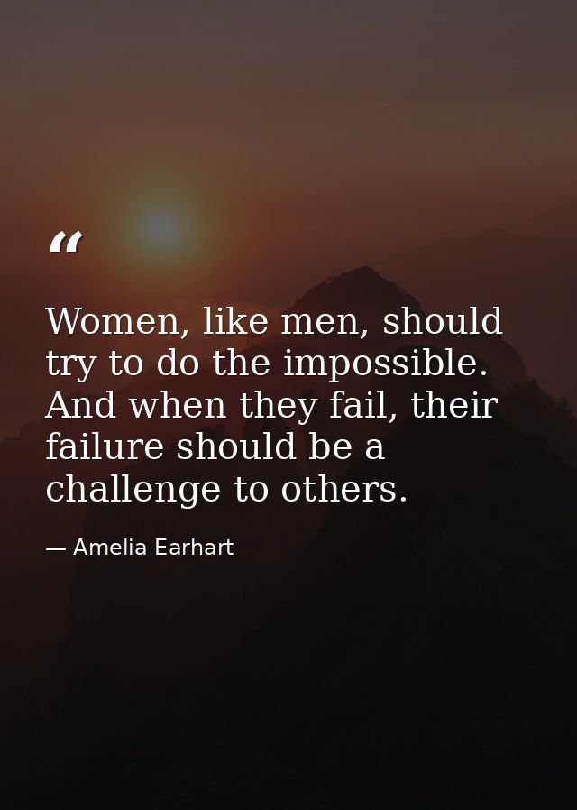Women, like men, should try to do the impossible. And when they fail, their failure should be a challenge to others. — Amelia Earhart