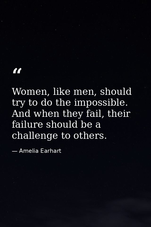 Women, like men, should try to do the impossible. And when they fail, their failure should be a challenge to others. — Amelia Earhart
