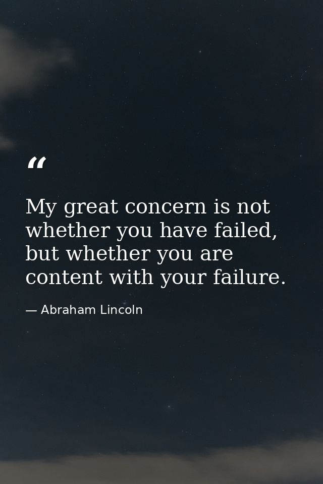 My great concern is not whether you have failed, but whether you are content with your failure. — Abraham Lincoln
