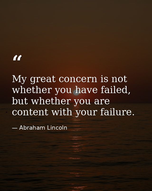 My great concern is not whether you have failed, but whether you are content with your failure. — Abraham Lincoln