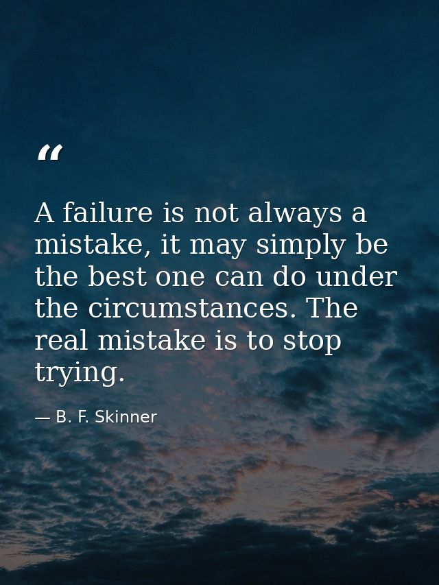 A failure is not always a mistake, it may simply be the best one can do under the circumstances. The real mistake is to  — B. F. Skinner