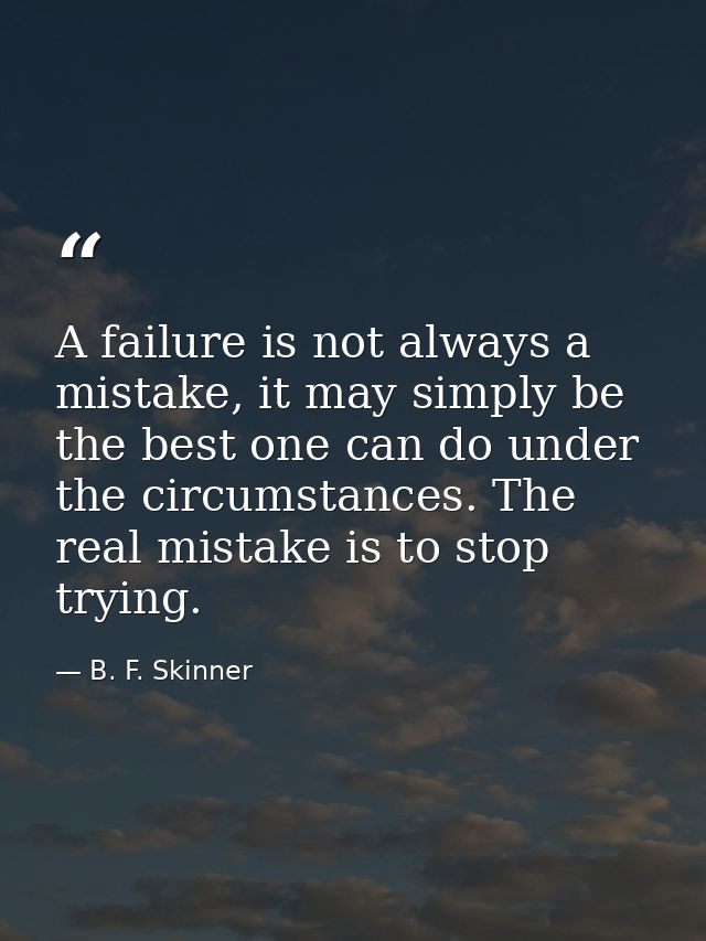 A failure is not always a mistake, it may simply be the best one can do under the circumstances. The real mistake is to  — B. F. Skinner