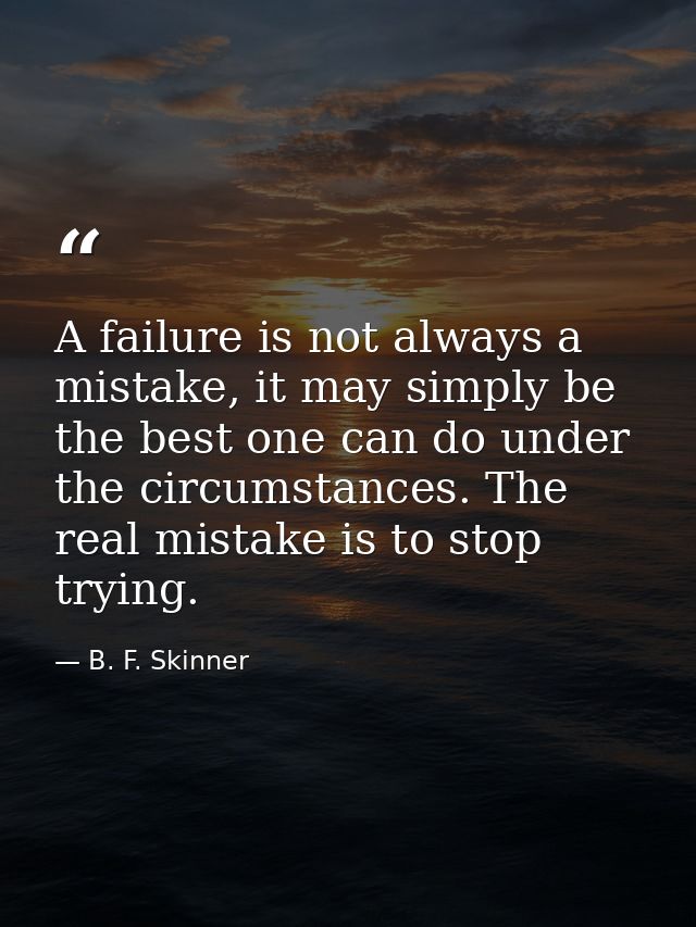 A failure is not always a mistake, it may simply be the best one can do under the circumstances. The real mistake is to  — B. F. Skinner
