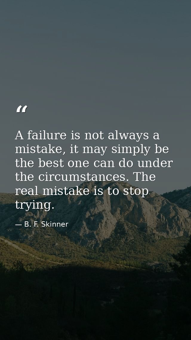 A failure is not always a mistake, it may simply be the best one can do under the circumstances. The real mistake is to  — B. F. Skinner