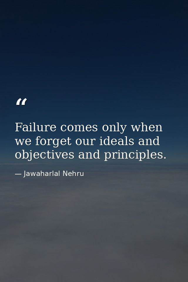 Failure comes only when we forget our ideals and objectives and principles. — Jawaharlal Nehru