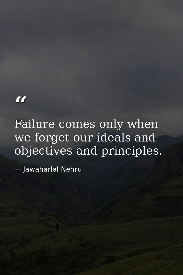 Failure comes only when we forget our ideals and objectives and principles. — Jawaharlal Nehru
