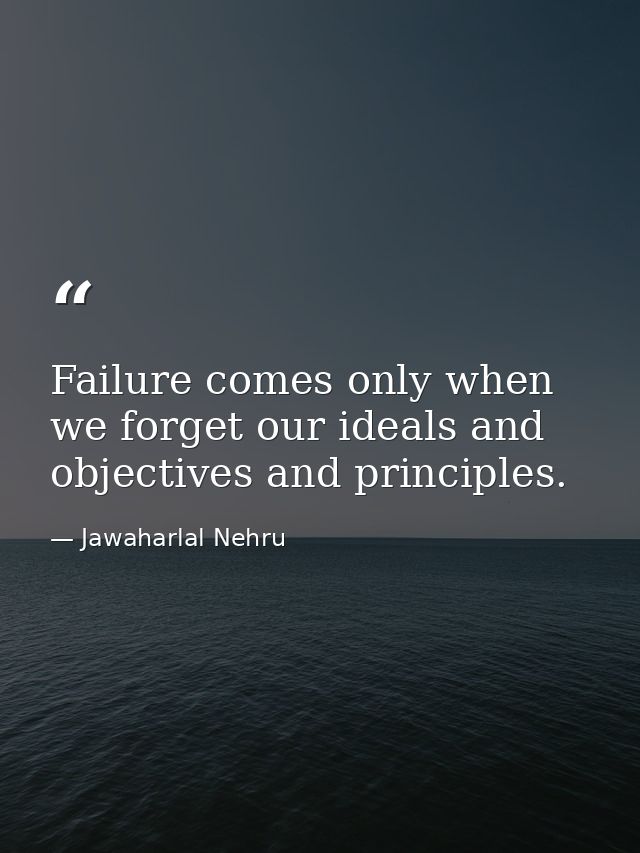 Failure comes only when we forget our ideals and objectives and principles. — Jawaharlal Nehru