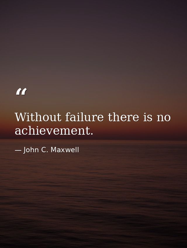 Without failure there is no achievement. — John C. Maxwell