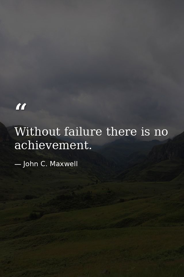 Without failure there is no achievement. — John C. Maxwell