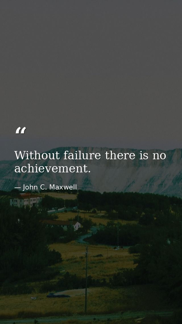 Without failure there is no achievement. — John C. Maxwell