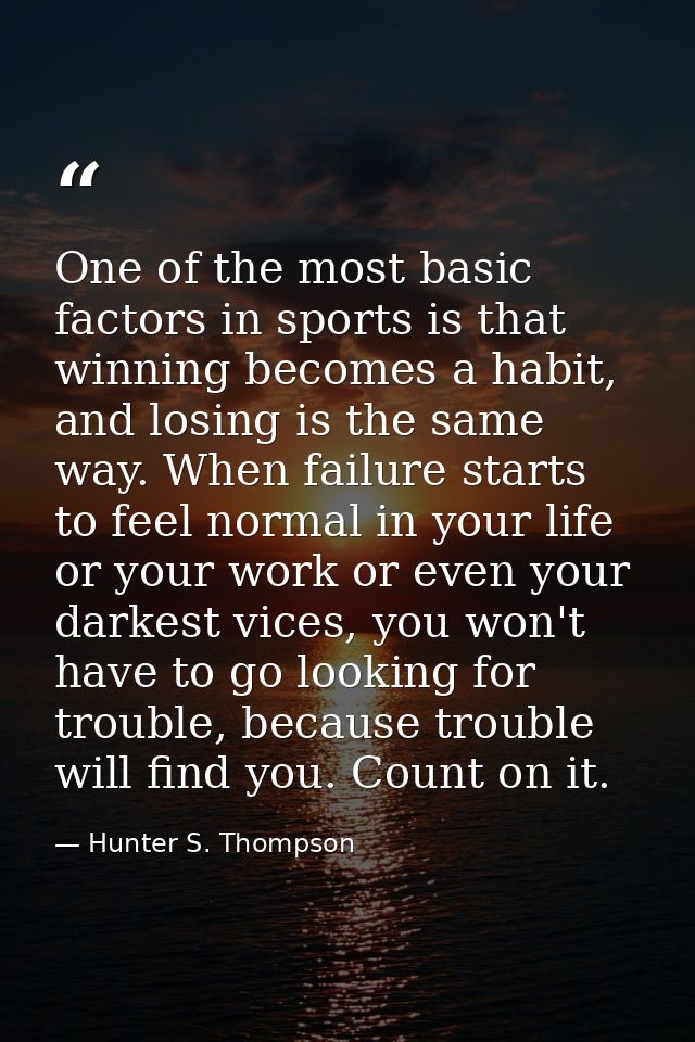 One of the most basic factors in sports is that winning becomes a habit, and losing is the same way. When failure starts — Hunter S. Thompson