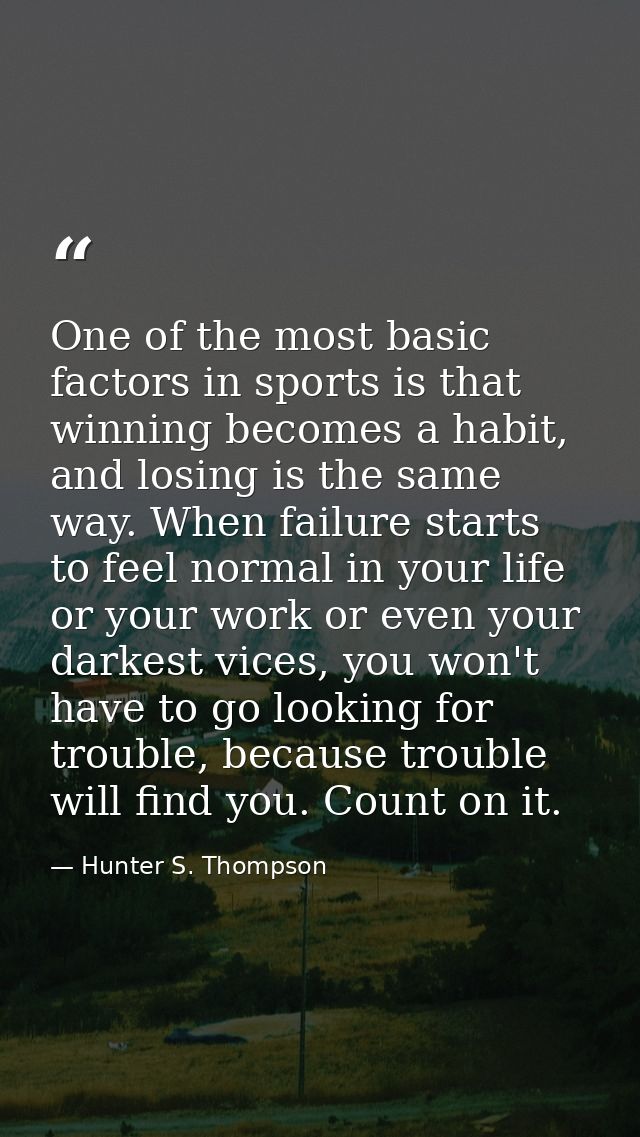 One of the most basic factors in sports is that winning becomes a habit, and losing is the same way. When failure starts — Hunter S. Thompson