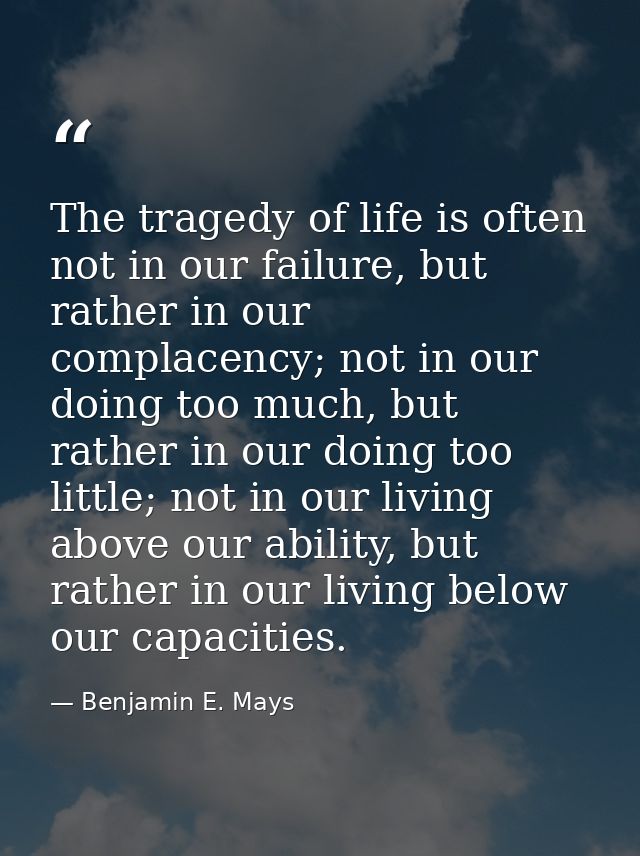 The tragedy of life is often not in our failure, but rather in our complacency; not in our doing too much, but rather in — Benjamin E. Mays