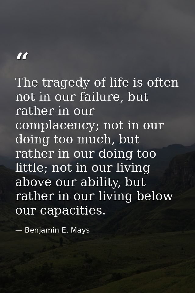The tragedy of life is often not in our failure, but rather in our complacency; not in our doing too much, but rather in — Benjamin E. Mays