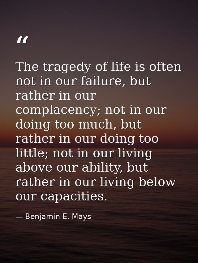 The tragedy of life is often not in our failure, but rather in our complacency; not in our doing too much, but rather in — Benjamin E. Mays