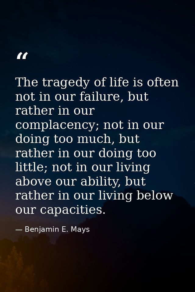 The tragedy of life is often not in our failure, but rather in our complacency; not in our doing too much, but rather in — Benjamin E. Mays