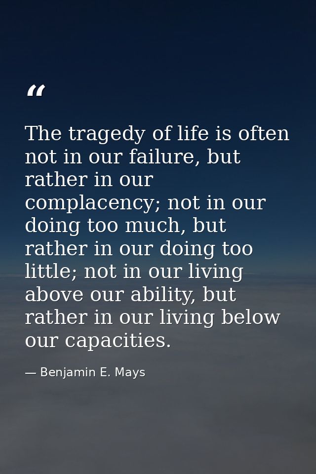 The tragedy of life is often not in our failure, but rather in our complacency; not in our doing too much, but rather in — Benjamin E. Mays