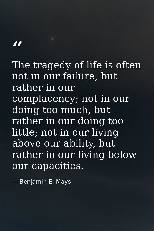 The tragedy of life is often not in our failure, but rather in our complacency; not in our doing too much, but rather in — Benjamin E. Mays