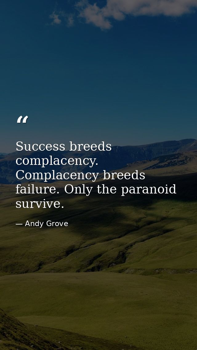 Success breeds complacency. Complacency breeds failure. Only the paranoid survive. — Andy Grove