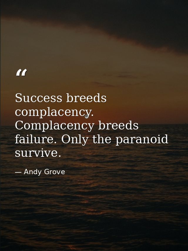 Success breeds complacency. Complacency breeds failure. Only the paranoid survive. — Andy Grove