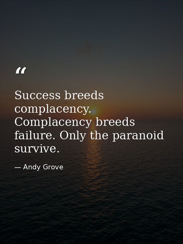 Success breeds complacency. Complacency breeds failure. Only the paranoid survive. — Andy Grove