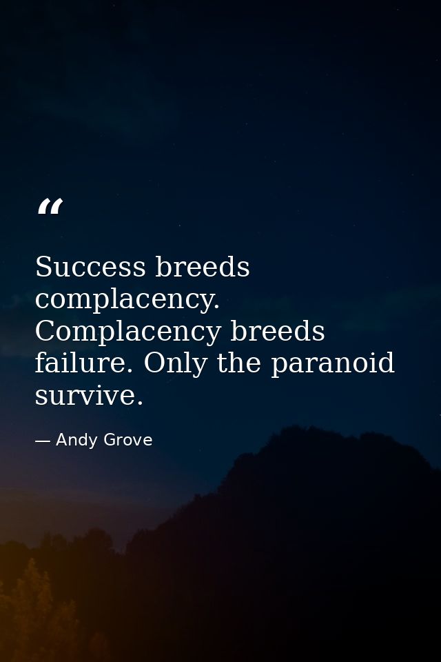 Success breeds complacency. Complacency breeds failure. Only the paranoid survive. — Andy Grove