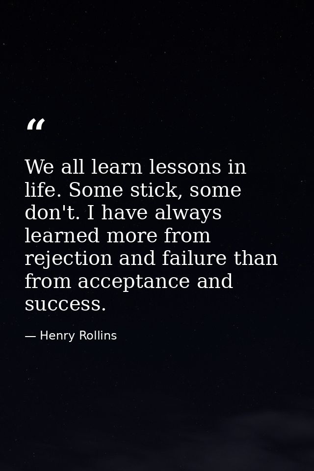 We all learn lessons in life. Some stick, some don't. I have always learned more from rejection and failure than from ac — Henry Rollins