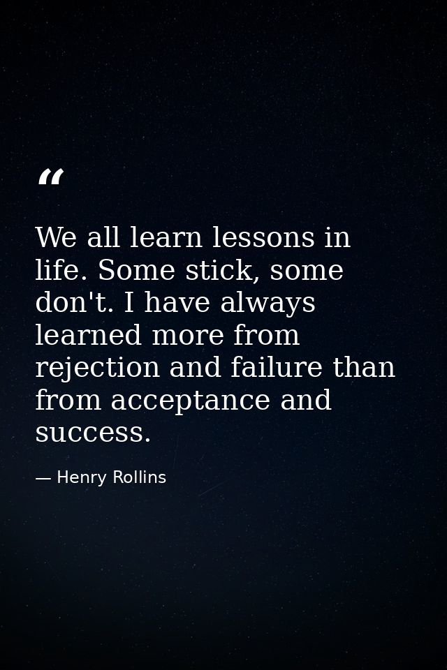 We all learn lessons in life. Some stick, some don't. I have always learned more from rejection and failure than from ac — Henry Rollins