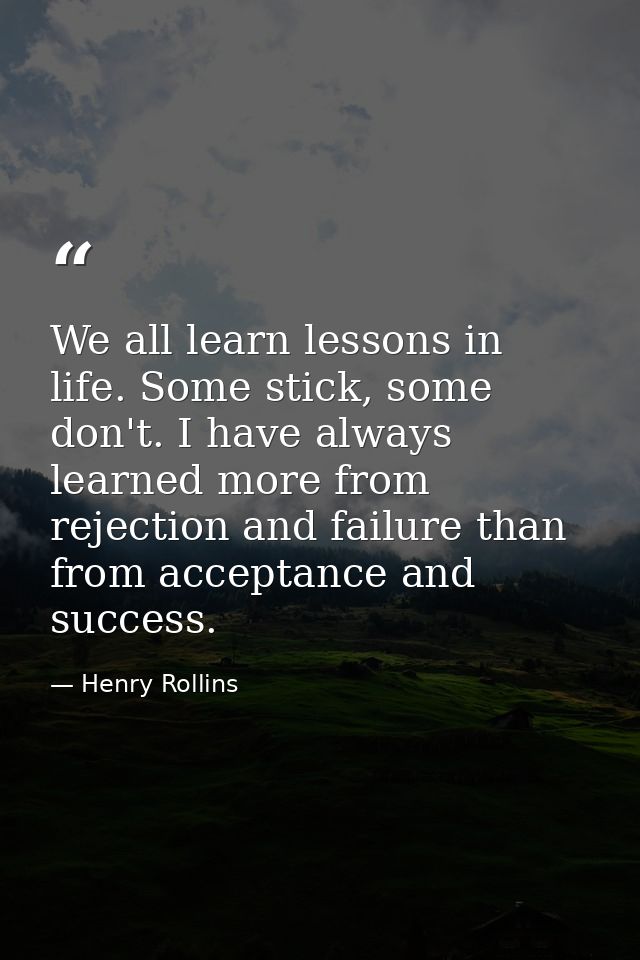 We all learn lessons in life. Some stick, some don't. I have always learned more from rejection and failure than from ac — Henry Rollins