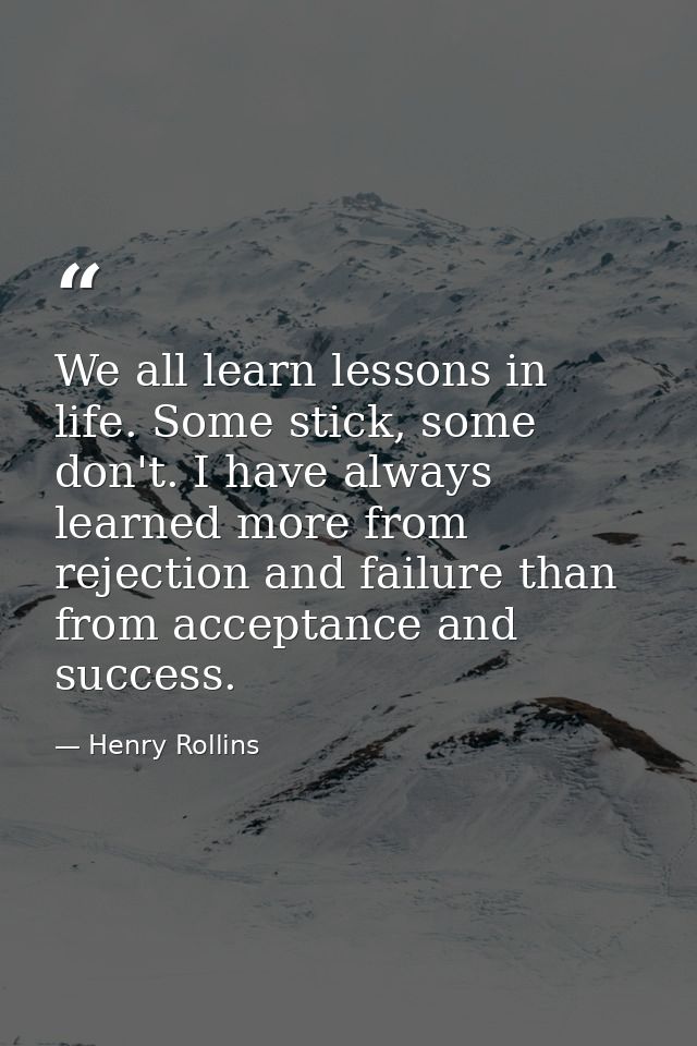 We all learn lessons in life. Some stick, some don't. I have always learned more from rejection and failure than from ac — Henry Rollins