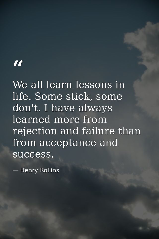 We all learn lessons in life. Some stick, some don't. I have always learned more from rejection and failure than from ac — Henry Rollins