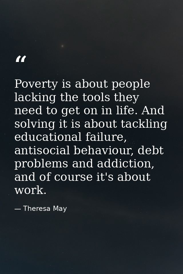 Poverty is about people lacking the tools they need to get on in life. And solving it is about tackling educational fail — Theresa May