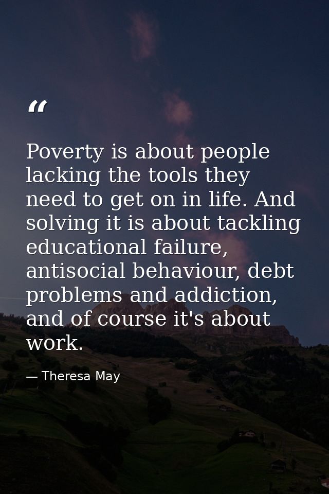 Poverty is about people lacking the tools they need to get on in life. And solving it is about tackling educational fail — Theresa May