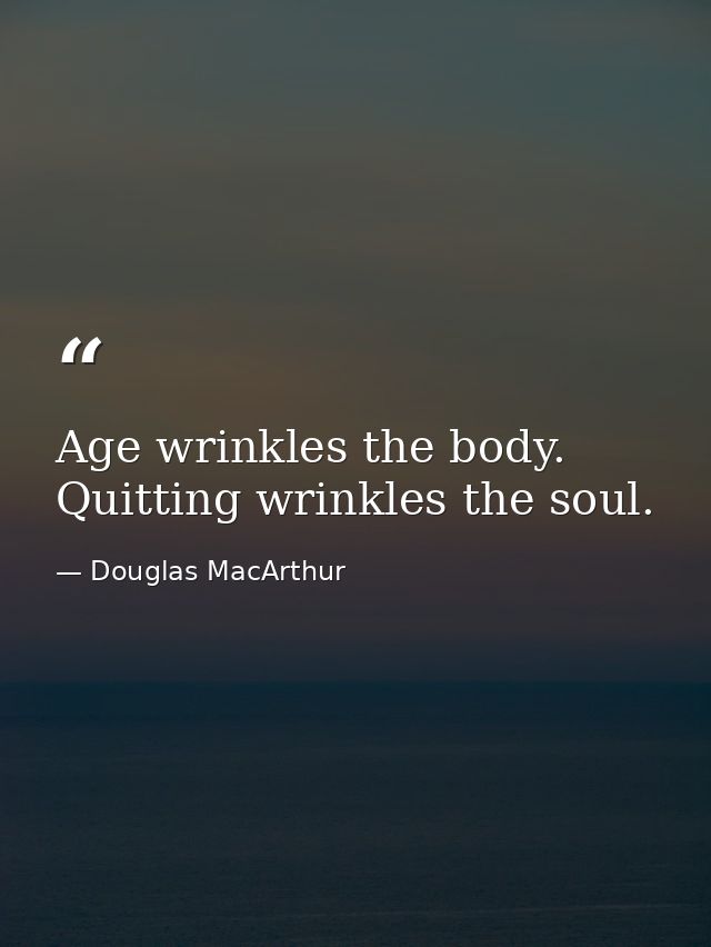 Age wrinkles the body. Quitting wrinkles the soul. — Douglas MacArthur