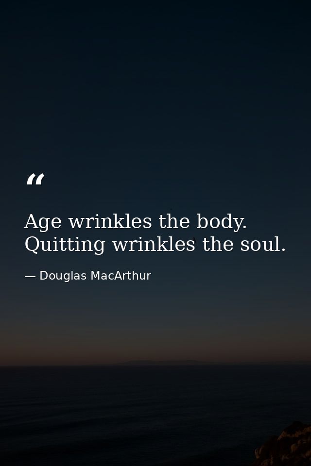 Age wrinkles the body. Quitting wrinkles the soul. — Douglas MacArthur