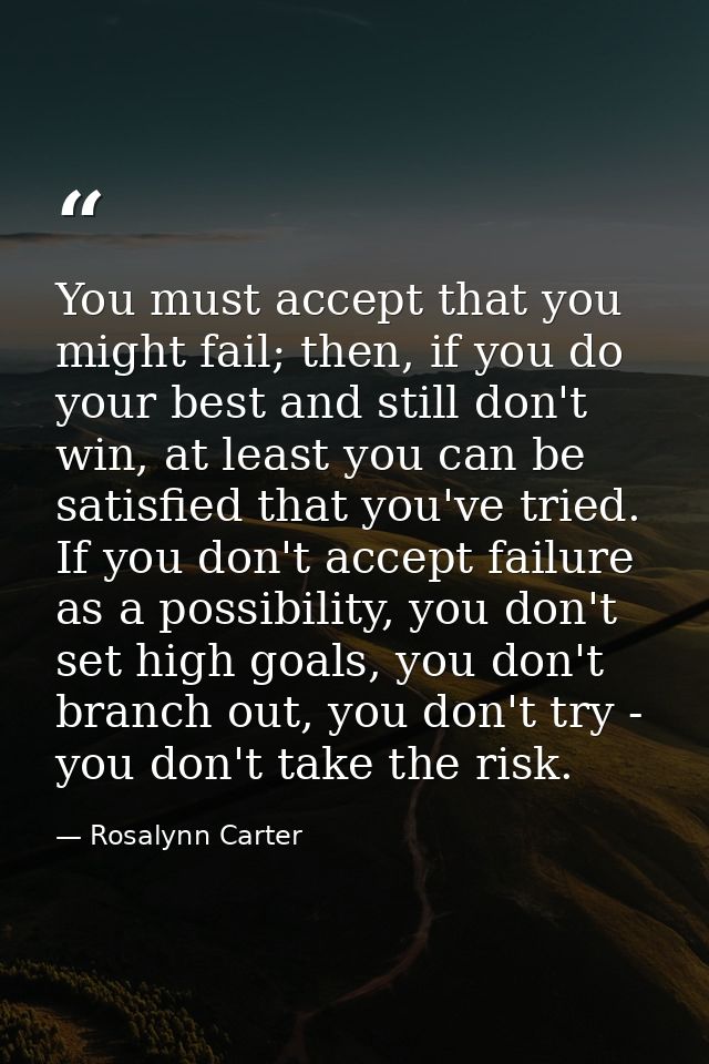 You must accept that you might fail; then, if you do your best and still don't win, at least you can be satisfied that y — Rosalynn Carter