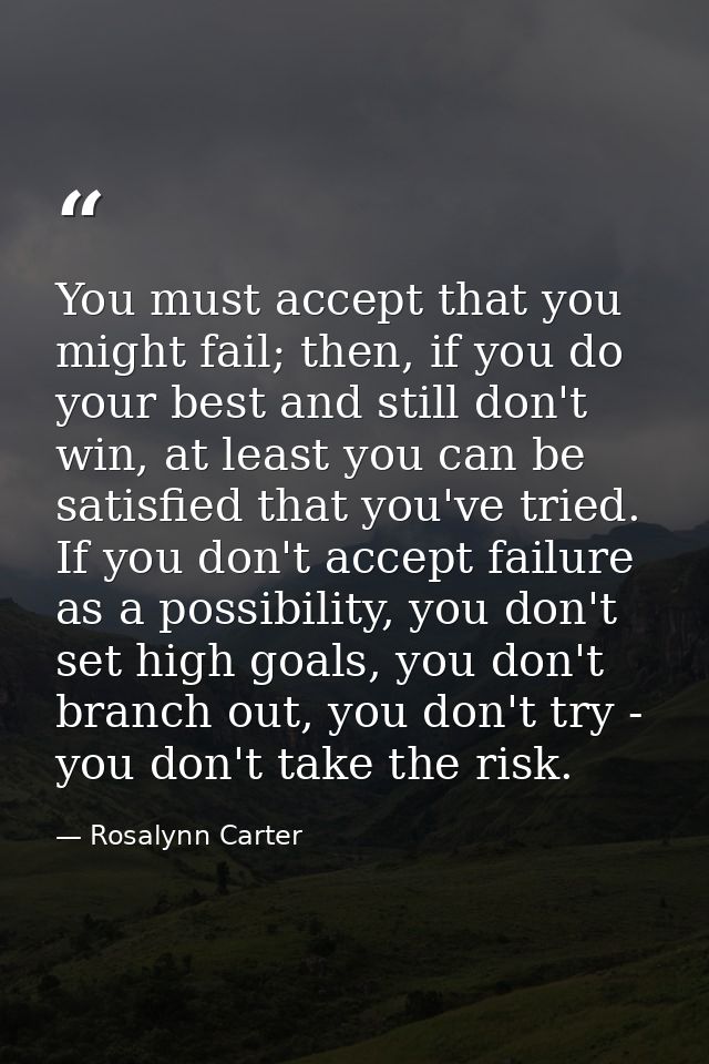 You must accept that you might fail; then, if you do your best and still don't win, at least you can be satisfied that y — Rosalynn Carter