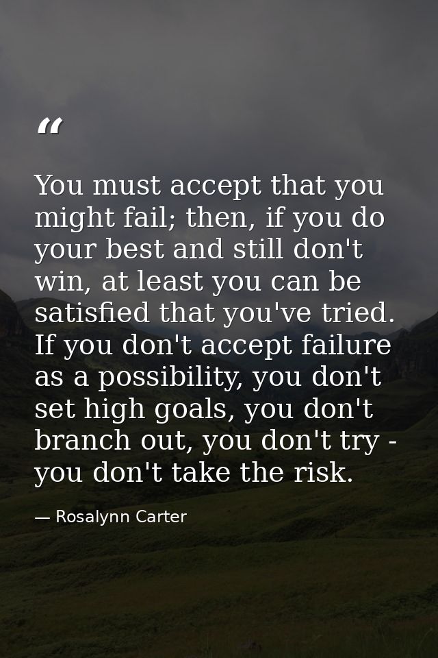 You must accept that you might fail; then, if you do your best and still don't win, at least you can be satisfied that y — Rosalynn Carter